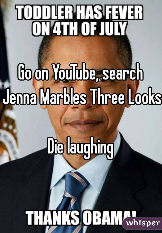 Go on YouTube, search Jenna Marbles Three Looks 
Die laughing