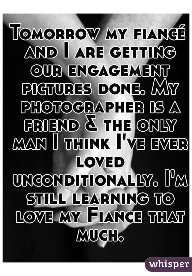 Tomorrow my fiancé and I are getting our engagement pictures done. My photographer is a friend & the only man I think I've ever loved unconditionally. I'm still learning to love my Fiance that much.