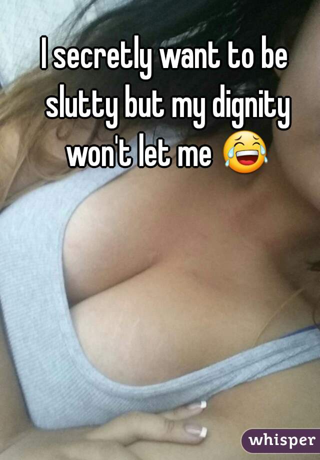 I secretly want to be slutty but my dignity won't let me 😂 