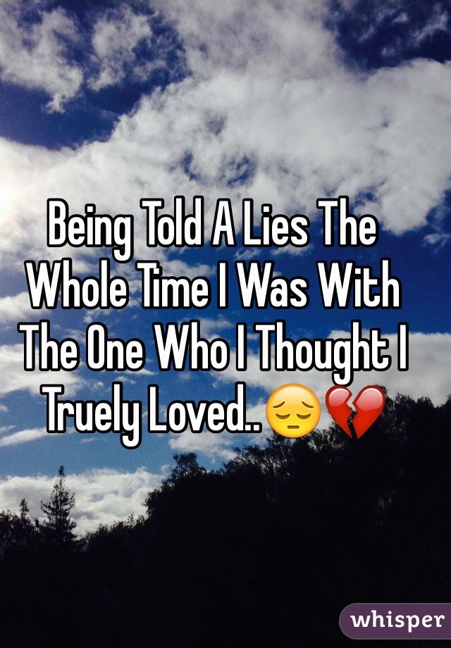 Being Told A Lies The Whole Time I Was With The One Who I Thought I Truely Loved..😔💔
