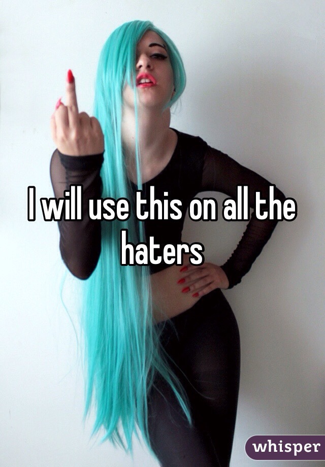 I will use this on all the haters 