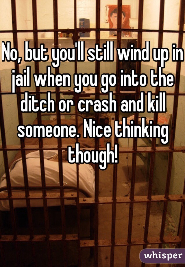 No, but you'll still wind up in jail when you go into the ditch or crash and kill someone. Nice thinking though!
