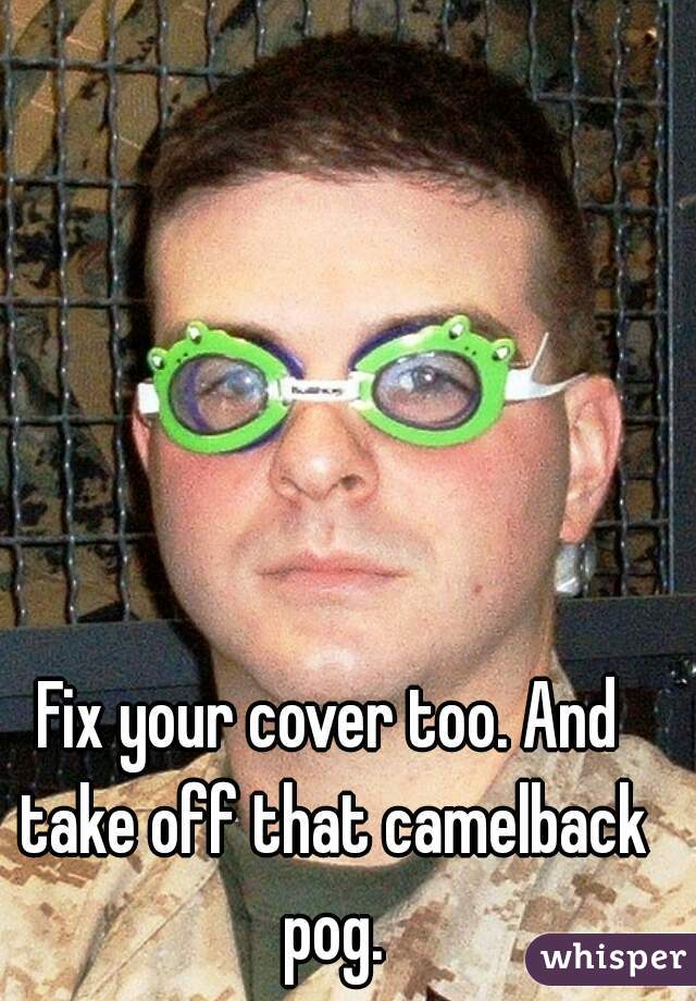Fix your cover too. And take off that camelback pog.