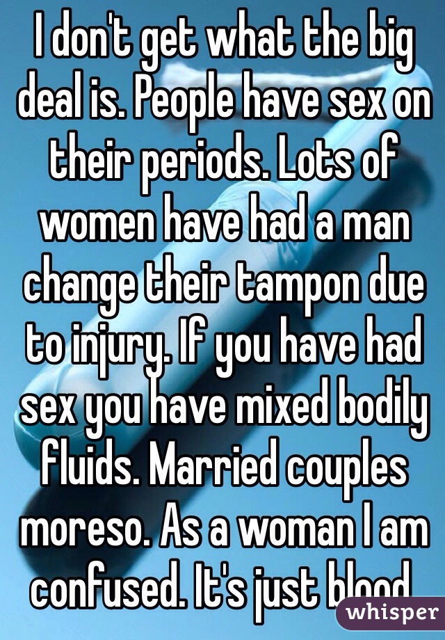 I don't get what the big deal is. People have sex on their periods. Lots of women have had a man change their tampon due to injury. If you have had sex you have mixed bodily fluids. Married couples moreso. As a woman I am confused. It's just blood. 