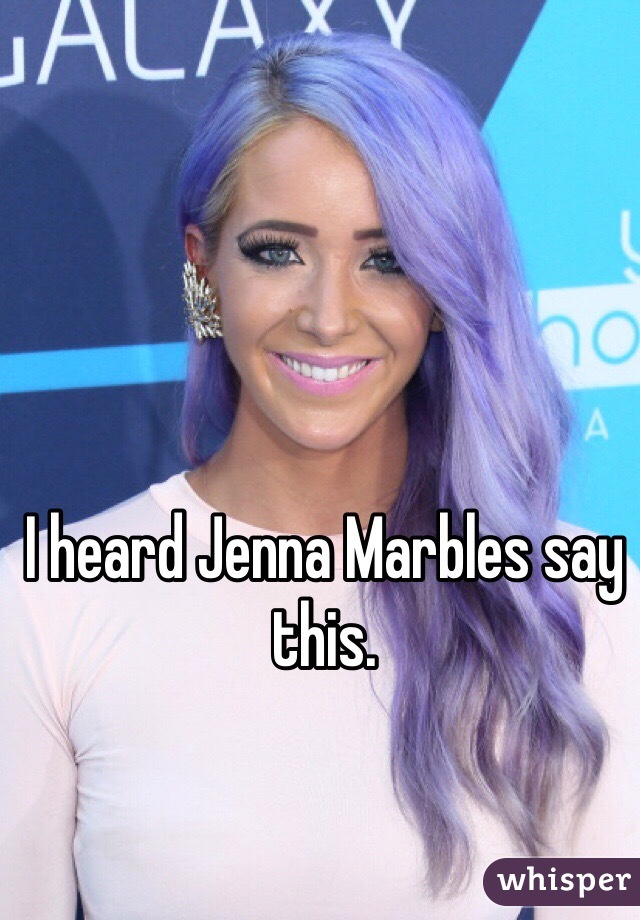 I heard Jenna Marbles say this.