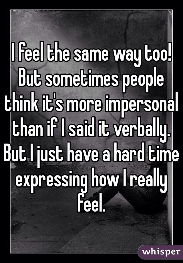 I feel the same way too! But sometimes people think it's more impersonal than if I said it verbally. But I just have a hard time expressing how I really feel. 