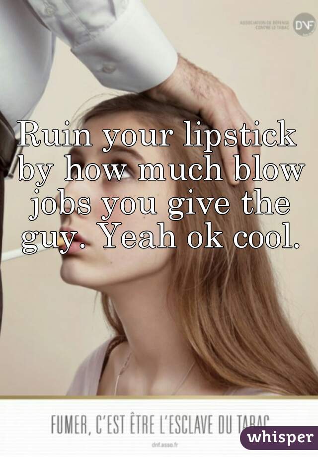 Ruin your lipstick by how much blow jobs you give the guy. Yeah ok cool.