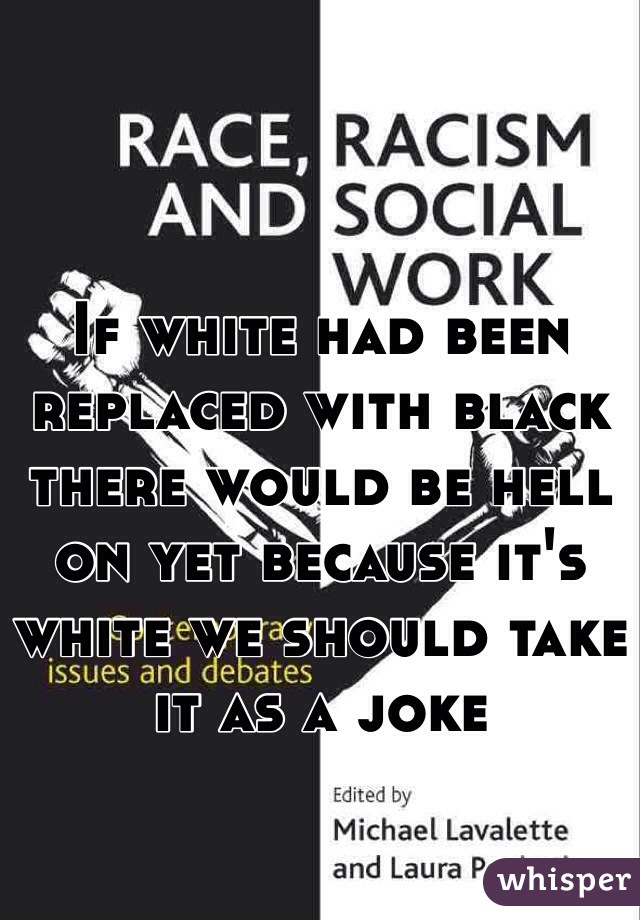 If white had been replaced with black there would be hell on yet because it's white we should take it as a joke 