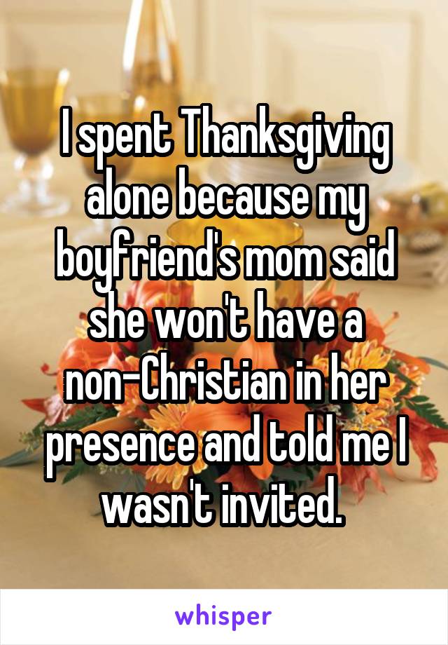 I spent Thanksgiving alone because my boyfriend's mom said she won't have a non-Christian in her presence and told me I wasn't invited. 