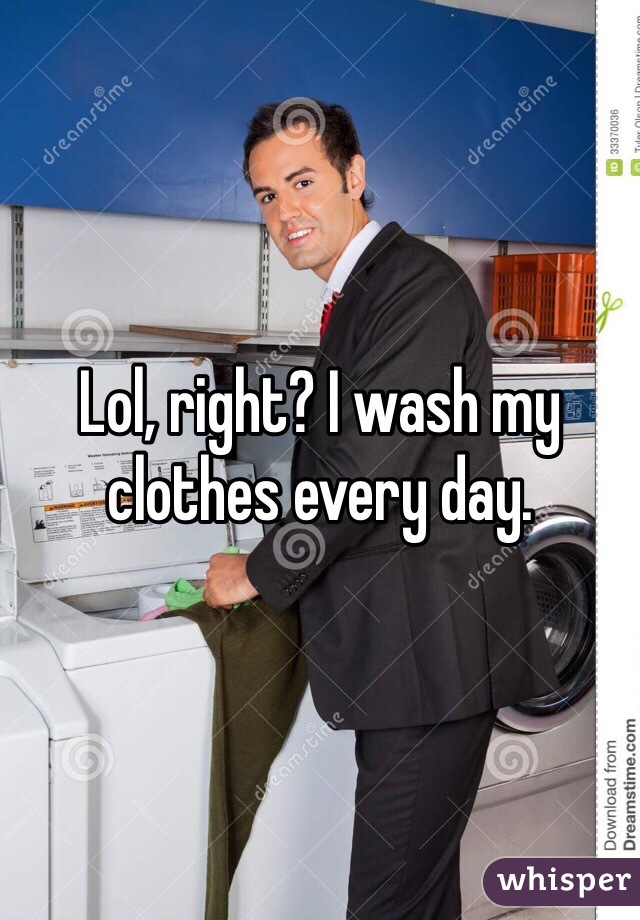 Lol, right? I wash my clothes every day. 