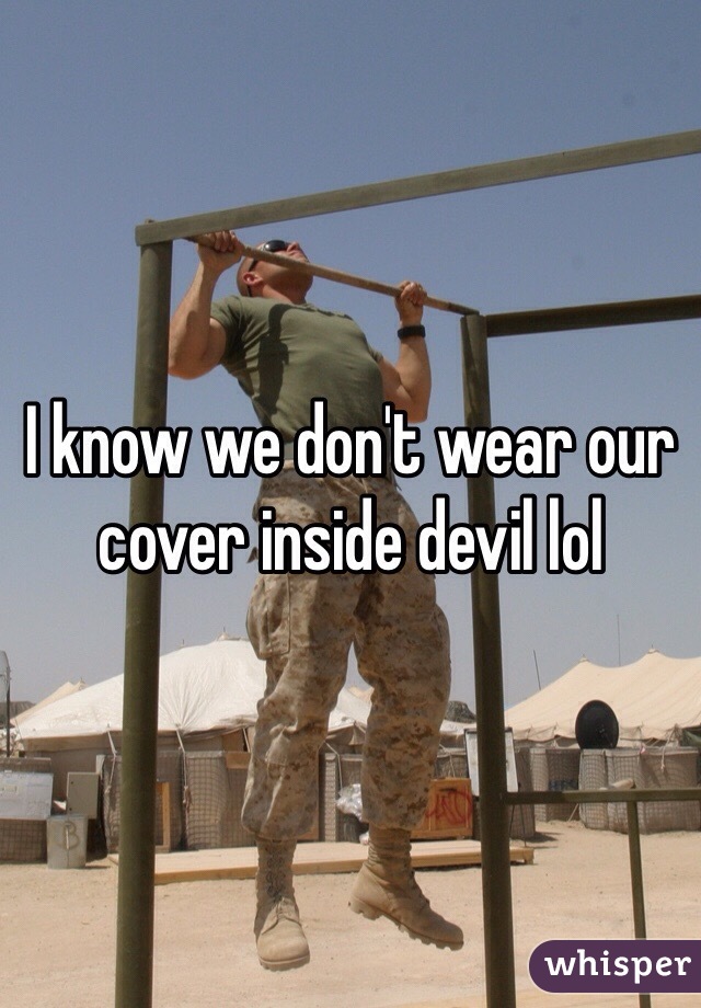I know we don't wear our cover inside devil lol