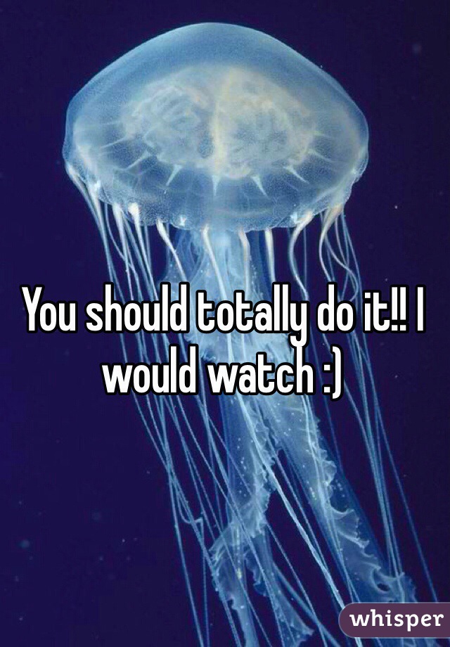 You should totally do it!! I would watch :)