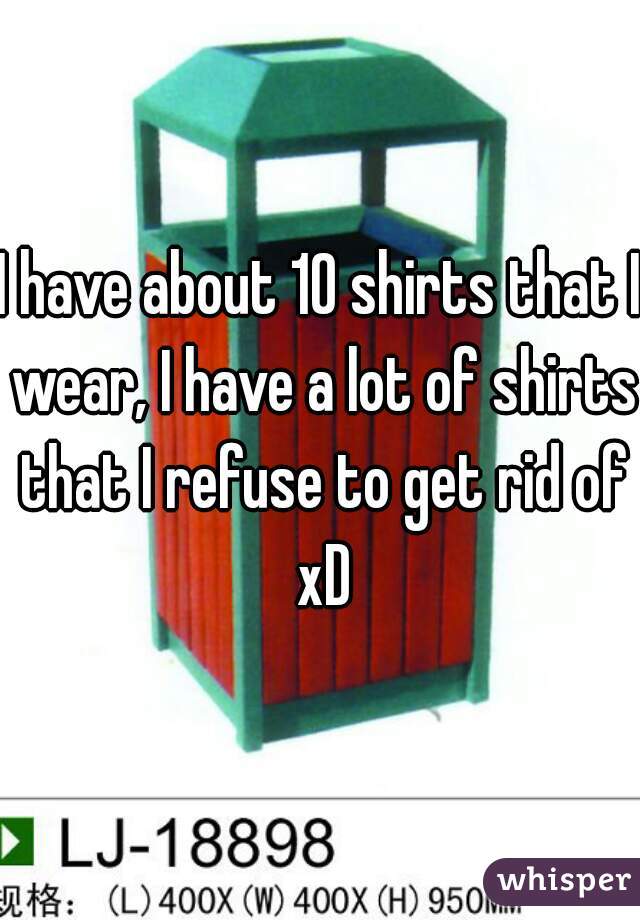 I have about 10 shirts that I wear, I have a lot of shirts that I refuse to get rid of xD