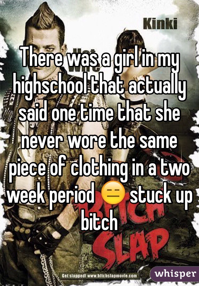 There was a girl in my highschool that actually said one time that she never wore the same piece of clothing in a two week period 😑 stuck up bitch