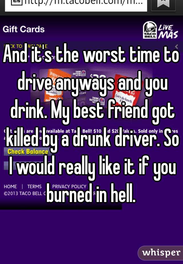 And it's the worst time to drive anyways and you drink. My best friend got killed by a drunk driver. So I would really like it if you burned in hell. 