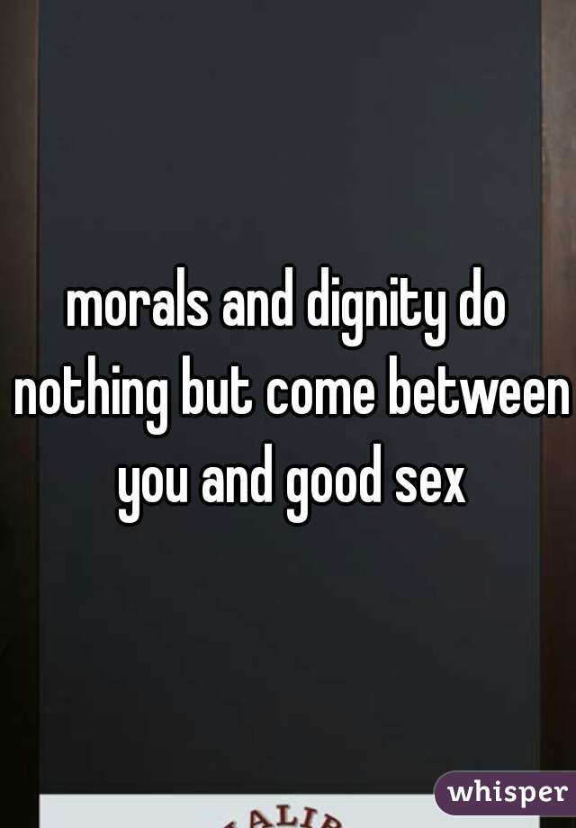 morals and dignity do nothing but come between you and good sex