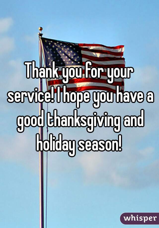 Thank you for your service! I hope you have a good thanksgiving and holiday season! 