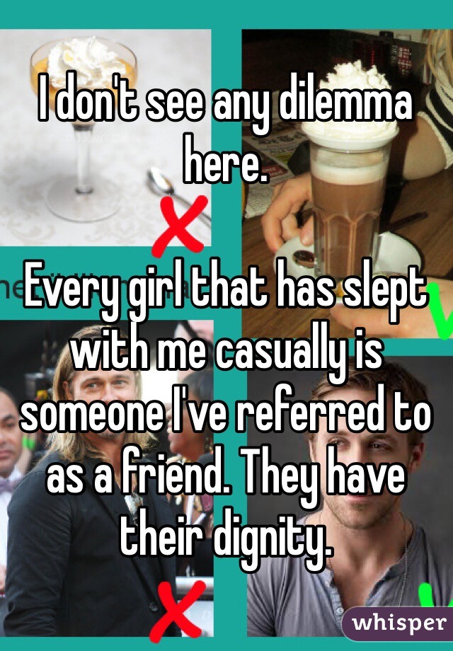 I don't see any dilemma here.

Every girl that has slept with me casually is someone I've referred to as a friend. They have their dignity. 