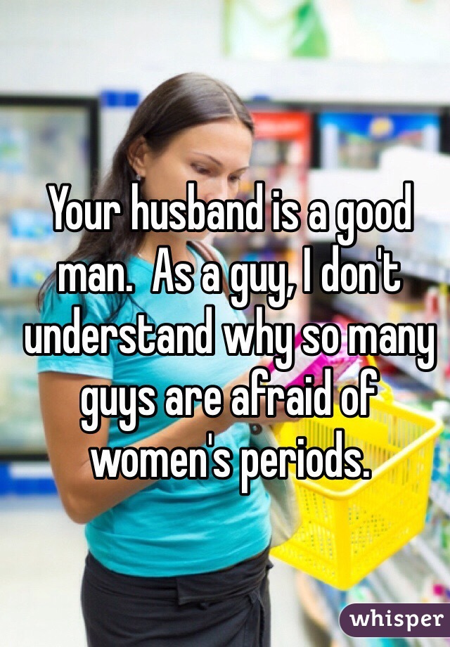 Your husband is a good man.  As a guy, I don't understand why so many guys are afraid of women's periods.