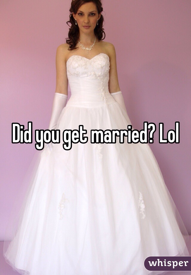 Did you get married? Lol