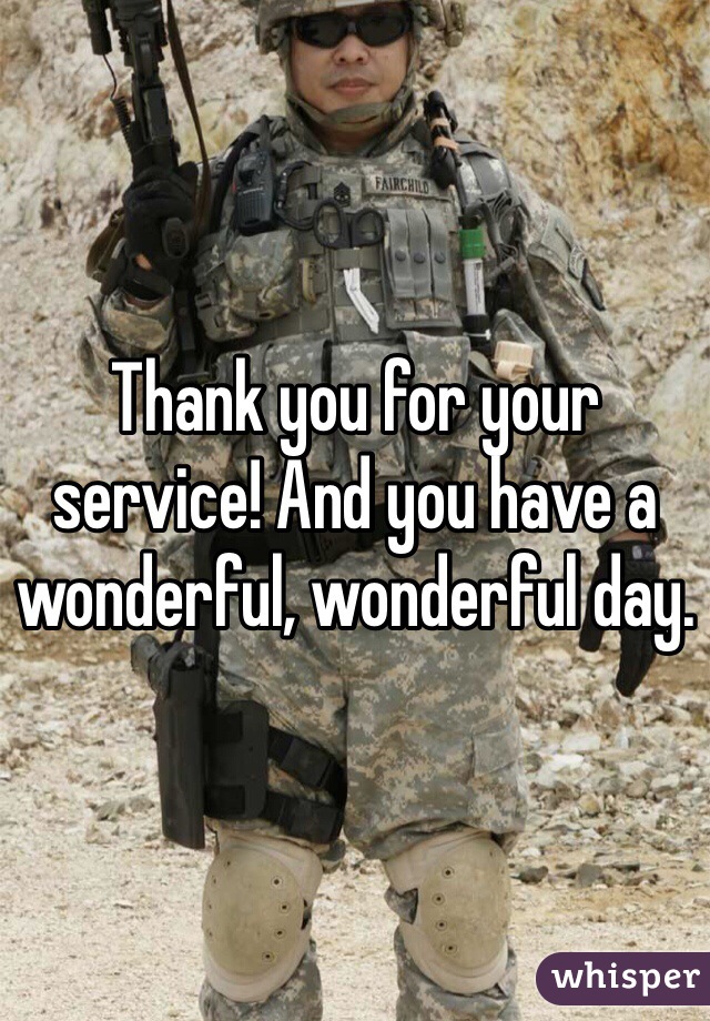 Thank you for your service! And you have a wonderful, wonderful day.