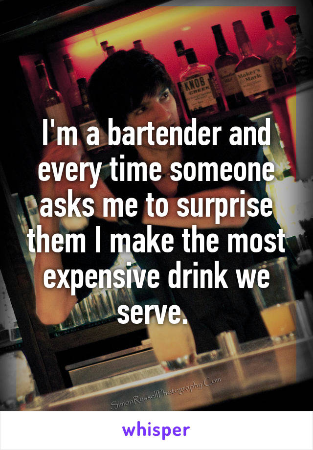 I'm a bartender and every time someone asks me to surprise them I make the most expensive drink we serve. 