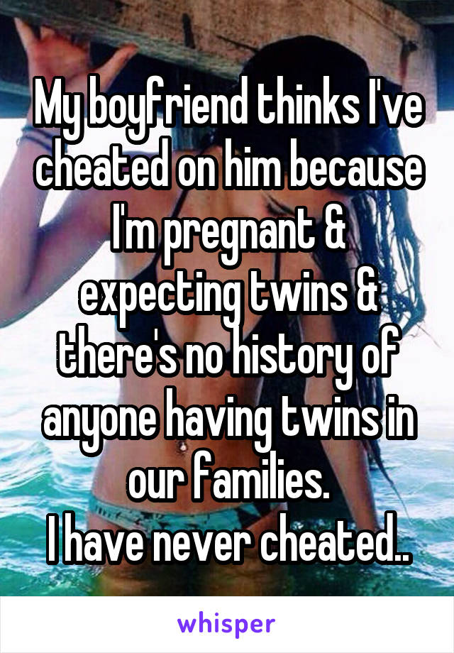 My boyfriend thinks I've cheated on him because I'm pregnant & expecting twins & there's no history of anyone having twins in our families.
I have never cheated..