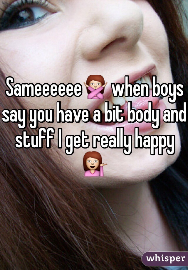 Sameeeeee🙅 when boys say you have a bit body and stuff I get really happy 💁
