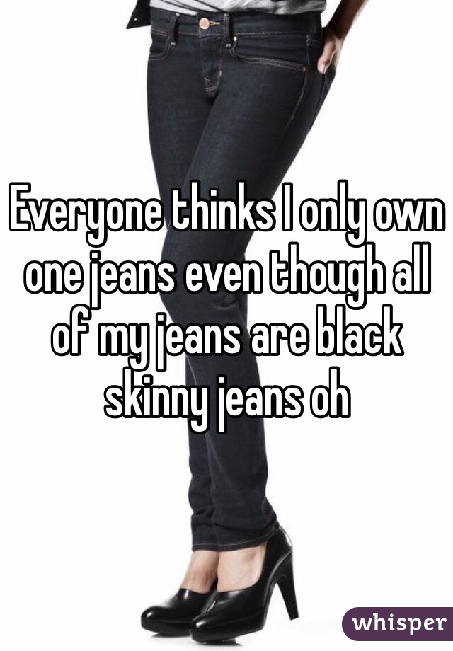 Everyone thinks I only own one jeans even though all of my jeans are black skinny jeans oh