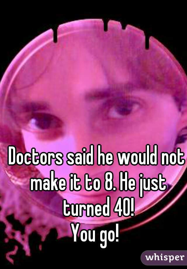 Doctors said he would not make it to 8. He just turned 40!

You go! 