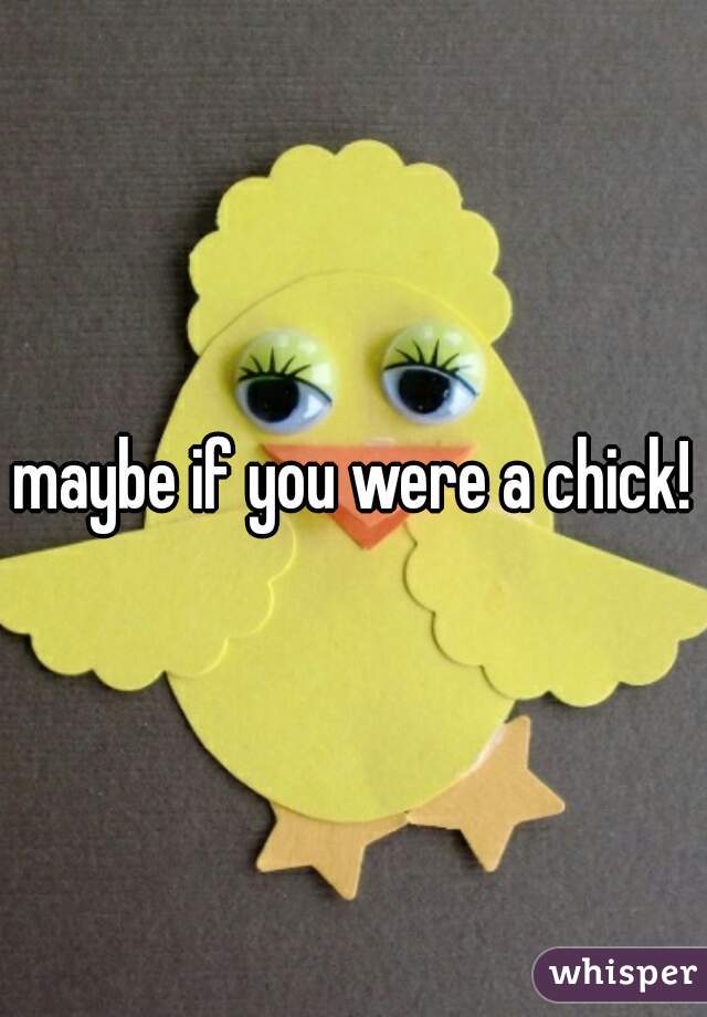 maybe if you were a chick!
