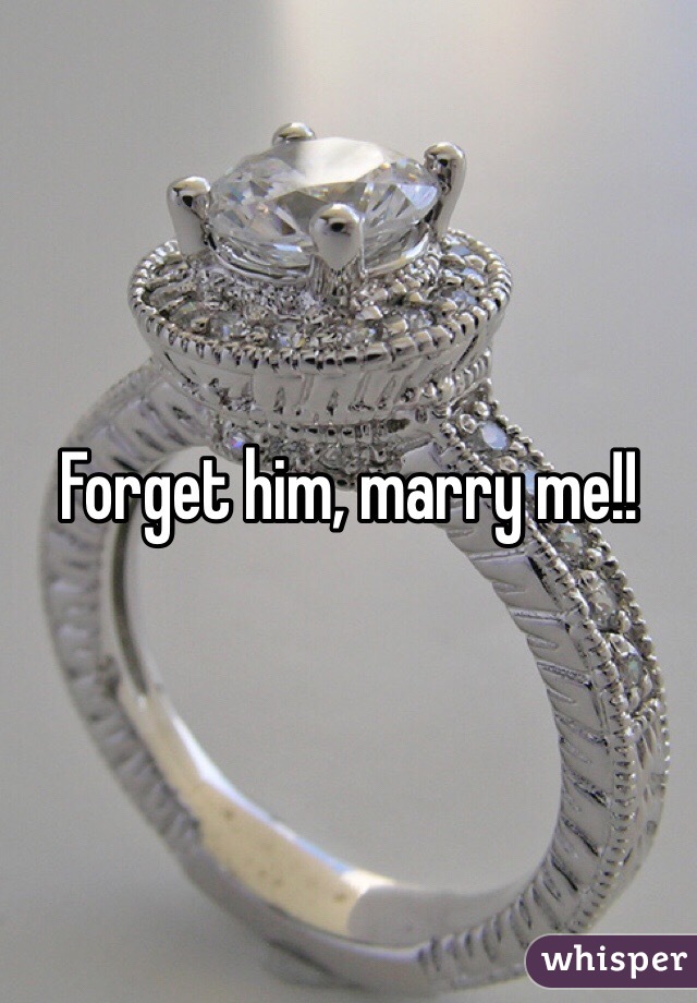 Forget him, marry me!!