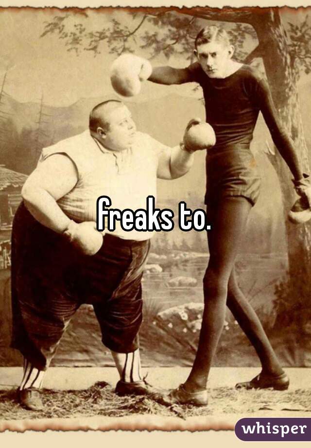 freaks to.