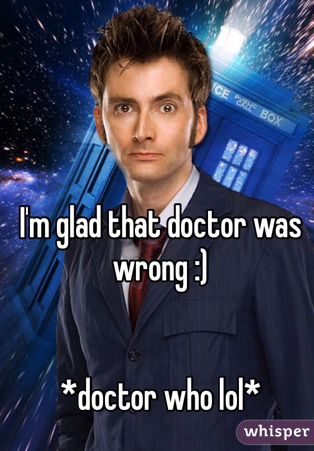 I'm glad that doctor was wrong :)


*doctor who lol*