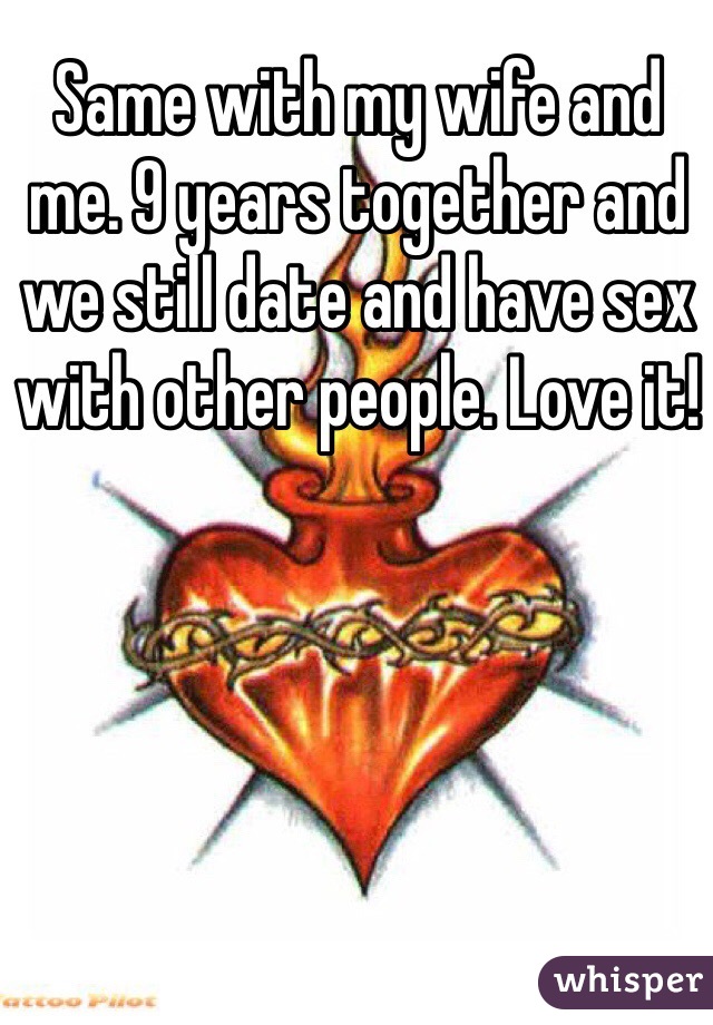 Same with my wife and me. 9 years together and we still date and have sex with other people. Love it!