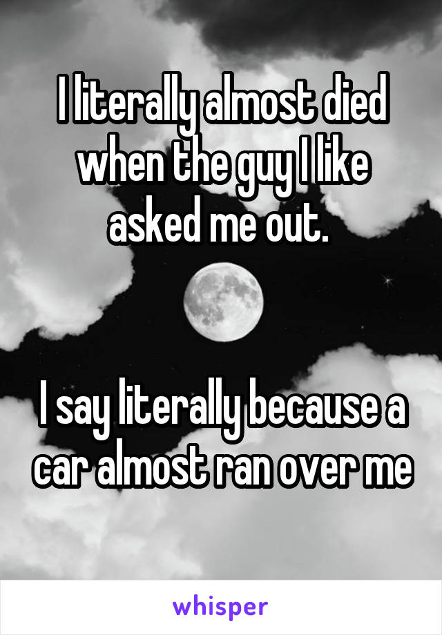 I literally almost died when the guy I like asked me out. 


I say literally because a car almost ran over me 