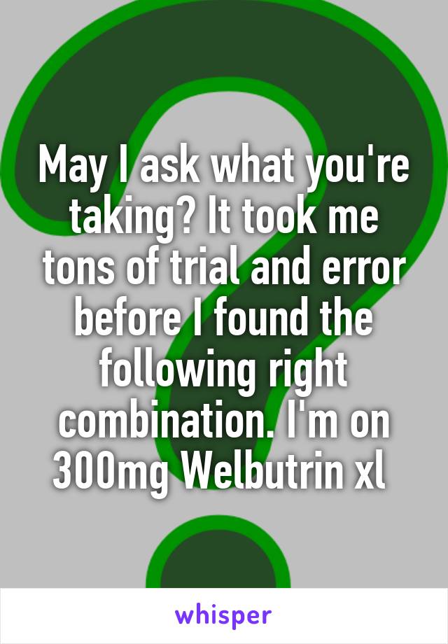 May I ask what you're taking? It took me tons of trial and error before I found the following right combination. I'm on 300mg Welbutrin xl 