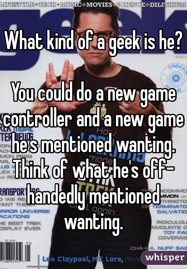 What kind of a geek is he? 

You could do a new game controller and a new game he's mentioned wanting. Think of what he's off-handedly mentioned wanting. 