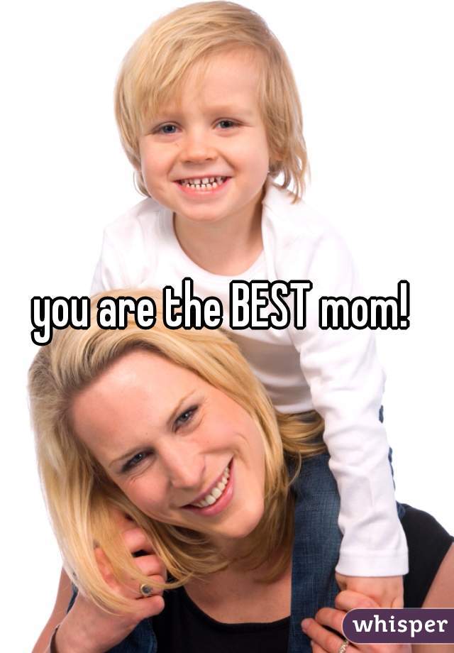 you are the BEST mom! 