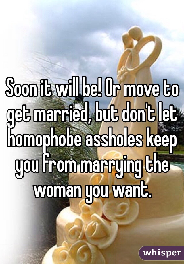 Soon it will be! Or move to get married, but don't let homophobe assholes keep you from marrying the woman you want.