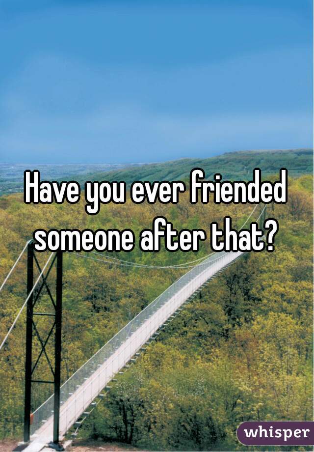 Have you ever friended someone after that? 