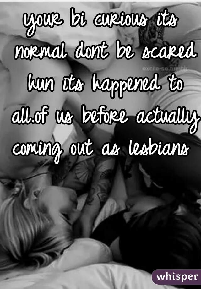 your bi curious its normal dont be scared hun its happened to all.of us before actually coming out as lesbians 