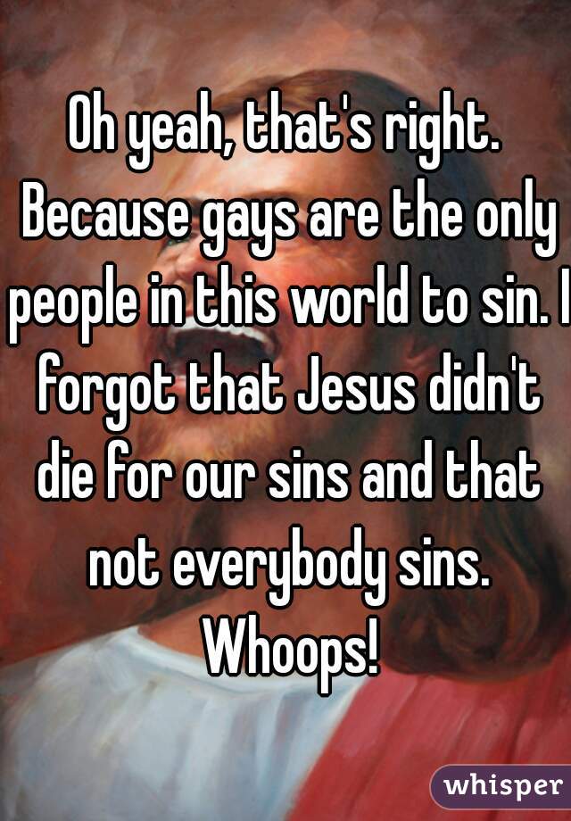 Oh yeah, that's right. Because gays are the only people in this world to sin. I forgot that Jesus didn't die for our sins and that not everybody sins. Whoops!