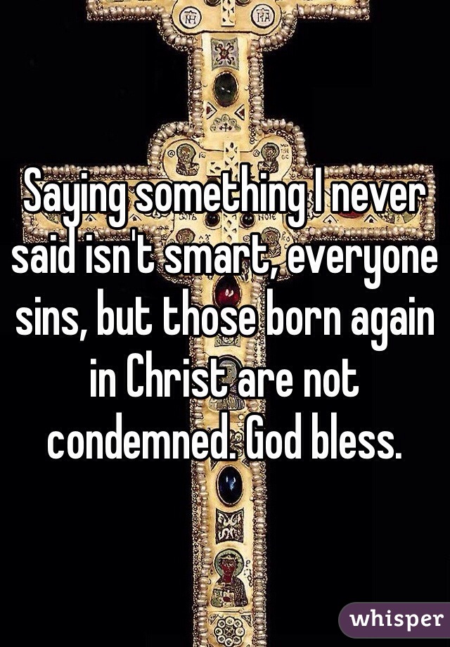 Saying something I never said isn't smart, everyone sins, but those born again in Christ are not condemned. God bless.