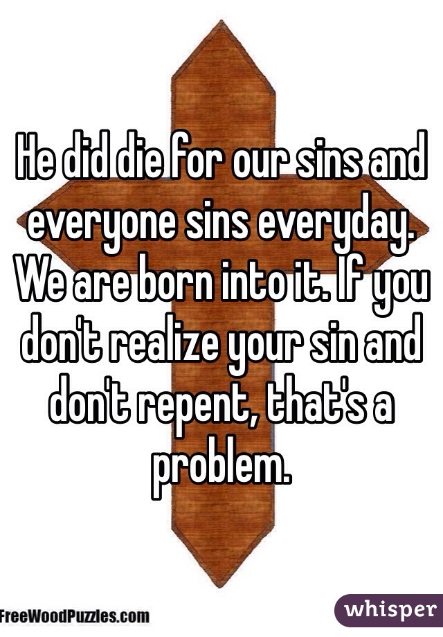 He did die for our sins and everyone sins everyday. We are born into it. If you don't realize your sin and don't repent, that's a problem. 