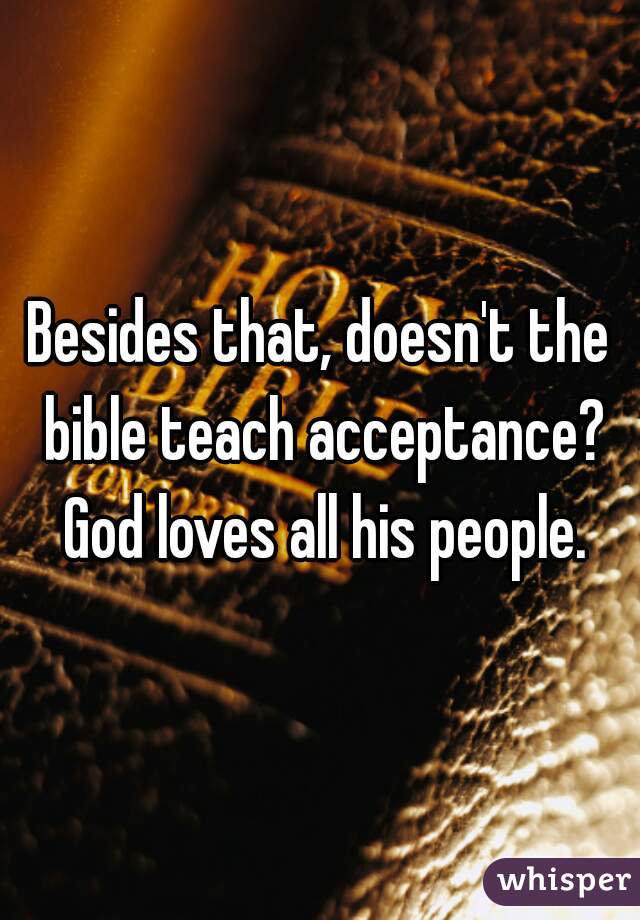 Besides that, doesn't the bible teach acceptance? God loves all his people.