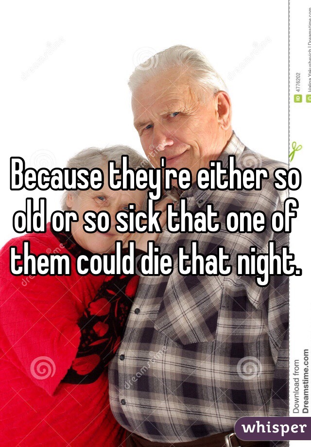 Because they're either so old or so sick that one of them could die that night. 