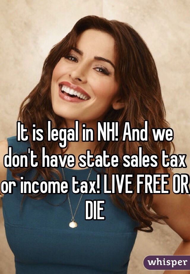 It is legal in NH! And we don't have state sales tax or income tax! LIVE FREE OR DIE