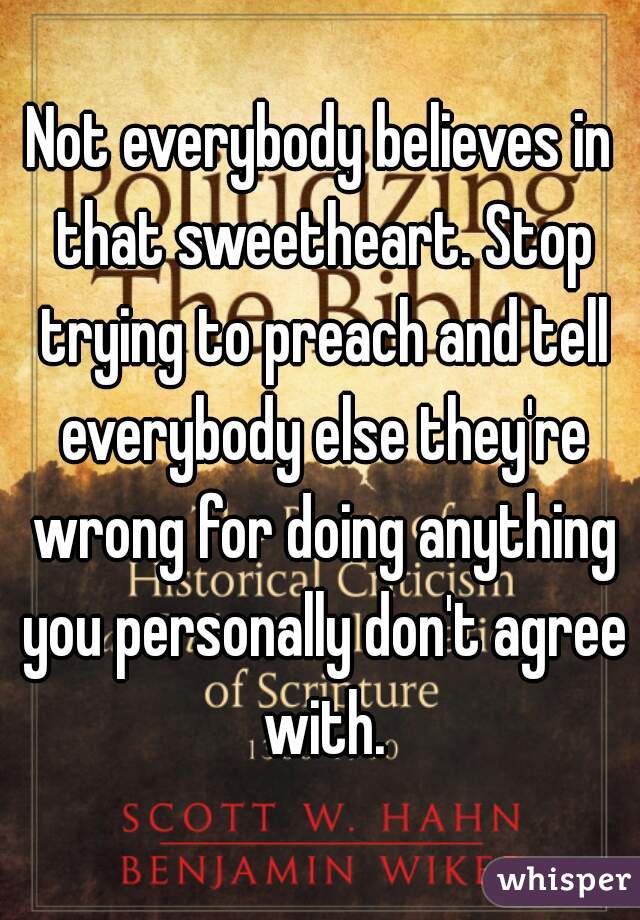 Not everybody believes in that sweetheart. Stop trying to preach and tell everybody else they're wrong for doing anything you personally don't agree with.