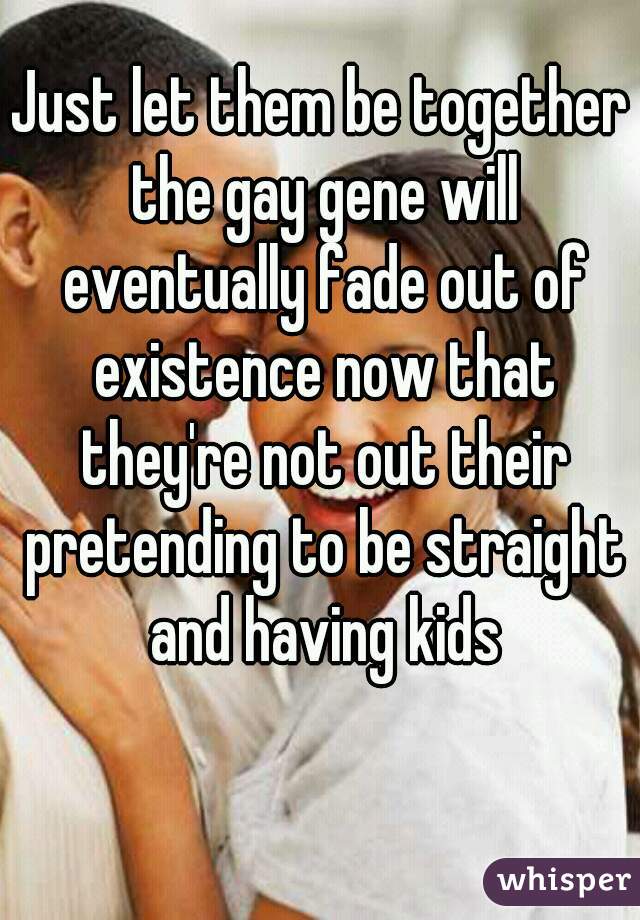Just let them be together the gay gene will eventually fade out of existence now that they're not out their pretending to be straight and having kids